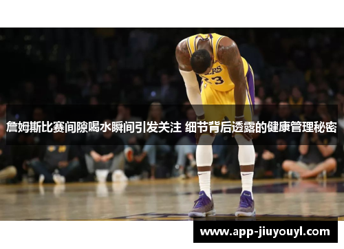 詹姆斯比赛间隙喝水瞬间引发关注 细节背后透露的健康管理秘密